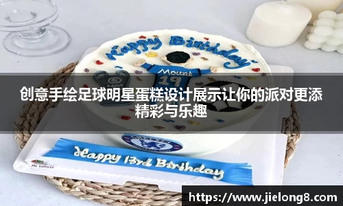 创意手绘足球明星蛋糕设计展示让你的派对更添精彩与乐趣
